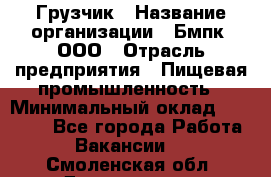 Грузчик › Название организации ­ Бмпк, ООО › Отрасль предприятия ­ Пищевая промышленность › Минимальный оклад ­ 20 000 - Все города Работа » Вакансии   . Смоленская обл.,Десногорск г.